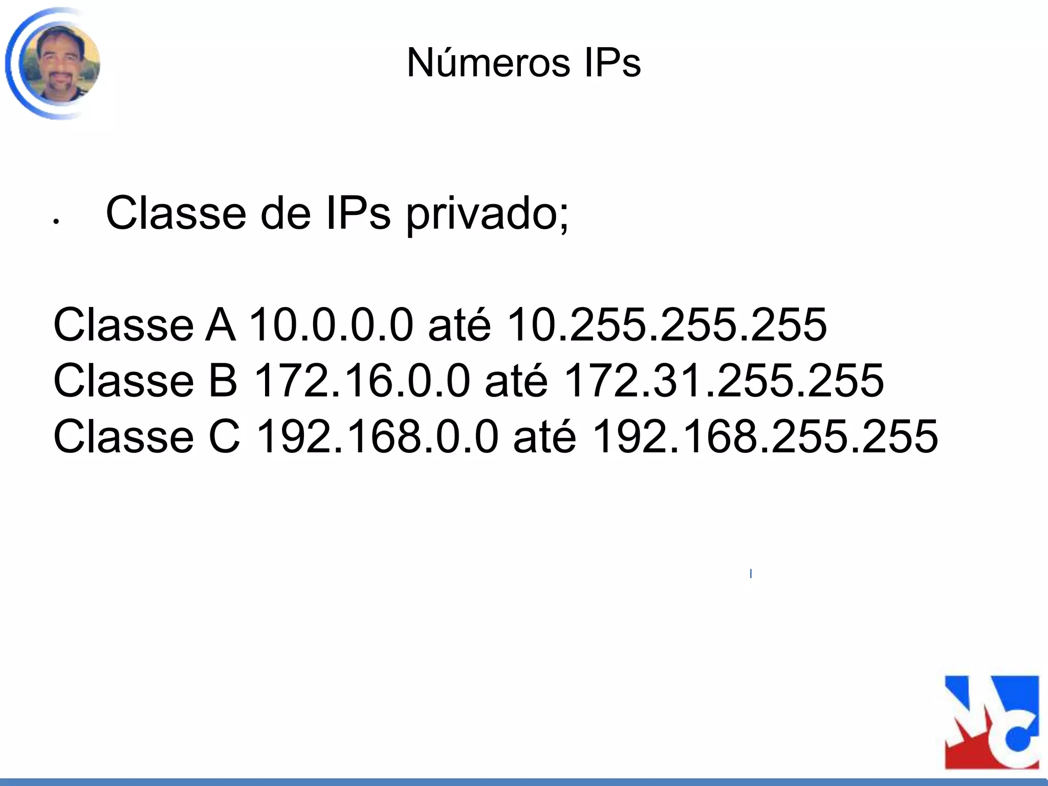 Números IPs
• Classe de IPs privado;
Classe A 10.0.0.0 até 10.255.255.255
Classe B 172.16.0.0 até 172.31.255.255
Classe C 192.168.0.0 até 192.168.255.255