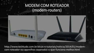 MODEM COM ROTEADOR
(modem-routers)
http://www.techtudo.com.br/dicas-e-tutoriais/noticia/2014/01/modem-
com-roteador-ou-aparelhos-separados-o-que-funciona-melhor.html
 