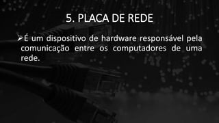 5. PLACA DE REDE
É um dispositivo de hardware responsável pela
comunicação entre os computadores de uma
rede.
 