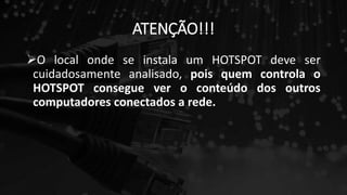 ATENÇÃO!!!
O local onde se instala um HOTSPOT deve ser
cuidadosamente analisado, pois quem controla o
HOTSPOT consegue ver o conteúdo dos outros
computadores conectados a rede.
 