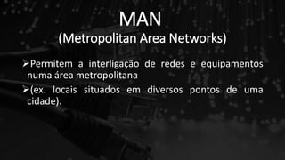 MAN
(Metropolitan Area Networks)
Permitem a interligação de redes e equipamentos
numa área metropolitana
(ex. locais situados em diversos pontos de uma
cidade).
 