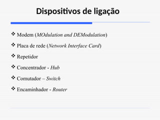 Dispositivos de ligação
 Modem (MOdulation and DEModulation)
 Placa de rede (Network Interface Card)
 Repetidor
 Concentrador - Hub
 Comutador – Switch
 Encaminhador - Router
 
