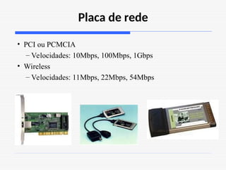 Placa de rede
• PCI ou PCMCIA
– Velocidades: 10Mbps, 100Mbps, 1Gbps
• Wireless
– Velocidades: 11Mbps, 22Mbps, 54Mbps
 