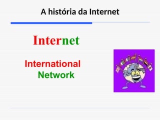 A história da Internet
Internet
International
Network
 