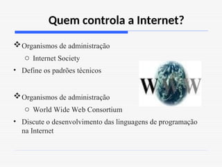Quem controla a Internet?
Organismos de administração
o Internet Society
• Define os padrões técnicos
Organismos de administração
o World Wide Web Consortium
• Discute o desenvolvimento das linguagens de programação
na Internet
 