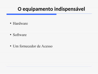 O equipamento indispensável
• Hardware
• Software
• Um fornecedor de Acesso
 