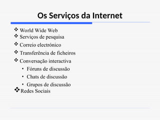 Os Serviços da Internet
 World Wide Web
 Serviços de pesquisa
 Correio electrónico
 Transferência de ficheiros
 Conversação interactiva
• Fóruns de discussão
• Chats de discussão
• Grupos de discussão
Redes Sociais
 