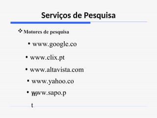 Serviços de Pesquisa
Motores de pesquisa
• www.google.co
• www.clix.pt
• www.sapo.p
t
• www.yahoo.co
m
• www.altavista.com
 