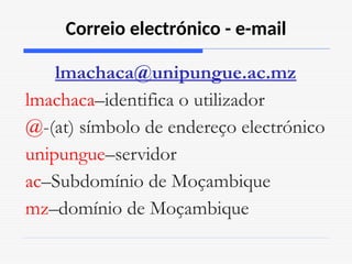 Correio electrónico - e-mail
lmachaca@unipungue.ac.mz
lmachaca–identifica o utilizador
@-(at) símbolo de endereço electrónico
unipungue–servidor
ac–Subdomínio de Moçambique
mz–domínio de Moçambique
 