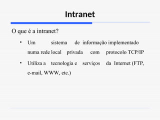 Intranet
O que é a intranet?
• Um sistema de informação implementado
numa rede local privada com protocolo TCP/IP
• Utiliza a tecnologia e serviços da Internet (FTP,
e-mail, WWW, etc.)
 