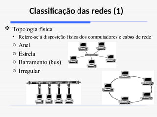 Classificação das redes (1)
 Topologia física
• Refere-se à disposição física dos computadores e cabos de rede
o Anel
o Estrela
o Barramento (bus)
o Irregular
 
