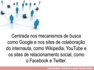 Centrada nos mecanismos de busca
como Google e nos sites de colaboração
do internauta, como Wikipedia, YouTube e
os sites de relacionamento social, como
o Facebook e Twitter.
LINGUAGENS, CÓDIGOS E SUAS TECNOLOGIAS
 
