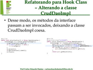 Prof Carlos Eduardo Dantas – carloseduardodantas@iftm.edu.br
Refatorando para Hook Class
– Alterando a classe
CrudDaoImpl
• Desse modo, os métodos da interface
passam a ser invocados, deixando a classe
CrudDaoImpl coesa.
 