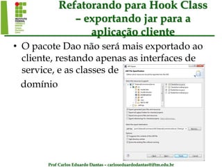 Prof Carlos Eduardo Dantas – carloseduardodantas@iftm.edu.br
Refatorando para Hook Class
– exportando jar para a
aplicação cliente
• O pacote Dao não será mais exportado ao
cliente, restando apenas as interfaces de
service, e as classes de
domínio
 