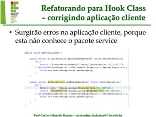 Prof Carlos Eduardo Dantas – carloseduardodantas@iftm.edu.br
Refatorando para Hook Class
– corrigindo aplicação cliente
• Surgirão erros na aplicação cliente, porque
esta não conhece o pacote service
 