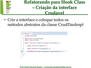 Prof Carlos Eduardo Dantas – carloseduardodantas@iftm.edu.br
Refatorando para Hook Class
– Criação da interface
Crudavel
• Crie a interface e coloque todos os
métodos abstratos da classe CrudDaoImpl
 