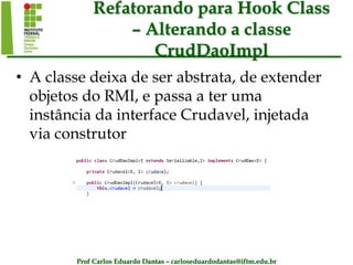 Prof Carlos Eduardo Dantas – carloseduardodantas@iftm.edu.br
Refatorando para Hook Class
– Alterando a classe
CrudDaoImpl
• A classe deixa de ser abstrata, de extender
objetos do RMI, e passa a ter uma
instância da interface Crudavel, injetada
via construtor
 
