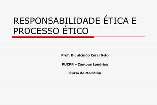 RESPONSABILIDADE ÉTICA E
PROCESSO ÉTICO
Prof. Dr. Alcindo Cerci Neto
PUCPR – Campus Londrina
Curso de Medicina
 