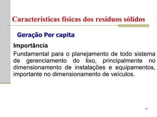 Importância Fundamental para o planejamento de todo sistema de gerenciamento do lixo, principalmente no dimensionamento de instalações e equipamentos, importante no dimensionamento de veículos. Características físicas dos resíduos sólidos Geração Per capita 