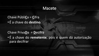 Macete
Chave PúbliCa = Cifra
• É a chave do destino.
Chave PrivaDa = Decifra
• É a chave do remetente, pois é quem dá autorização
para decifrar
 