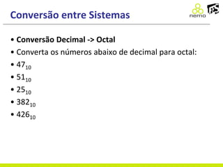 Conversão entre Sistemas
• Conversão Decimal -> Octal
• Converta os números abaixo de decimal para octal:
• 4710
• 5110
• 2510
• 38210
• 42610
 