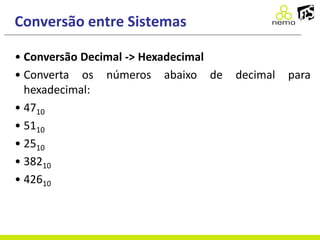 Conversão entre Sistemas
• Conversão Decimal -> Hexadecimal
• Converta os números abaixo de decimal para
hexadecimal:
• 4710
• 5110
• 2510
• 38210
• 42610
 