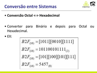 Conversão entre Sistemas
• Conversão Octal <-> Hexadecimal
• Converter para Binário e depois para Octal ou
Hexadecimal.
• EX:
 
