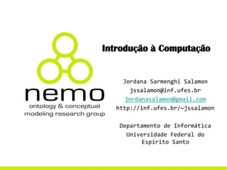 Introdução à Computação
Jordana Sarmenghi Salamon
jssalamon@inf.ufes.br
jordanasalamon@gmail.com
http://inf.ufes.br/~jssalamon
Departamento de Informática
Universidade Federal do
Espírito Santo
 