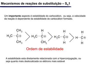 Mecanismos de reações de substituição – SN1
A estabilidade esta diretamente relacionada com a hiperconjugação, ou
seja quanto mais deslocalizada os elétrons mais estável
Um importante aspecto é estabilidade do carbocátion, ou seja, a velocidade
da reação é dependente da estabilidade do carbocátion formado.
Ordem de estabilidade
 
