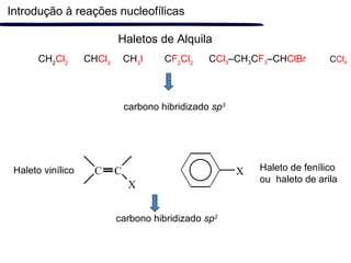 Introdução à reações nucleofílicas
Haletos de Alquila
CH2
Cl2
CHCl3
CH3
I CF2
Cl2
CCl3–CH3CF3–CHClBr
carbono hibridizado sp3
XC C
X
carbono hibridizado sp2
Haleto vinílico Haleto de fenílico
ou haleto de arila
CCl4
 