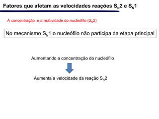 A concentração e a reatividade do nucleófilo (SN2)
Fatores que afetam as velocidades reações SN2 e SN1
No mecanismo SN1 o nucleófilo não participa da etapa principal
Aumentando a concentração do nucleófilo
Aumenta a velocidade da reação SN2
 
