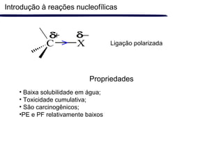 C X
δ+ δ−
> Ligação polarizada
Propriedades
Introdução à reações nucleofílicas
• Baixa solubilidade em água;
• Toxicidade cumulativa;
• São carcinogênicos;
•PE e PF relativamente baixos
 