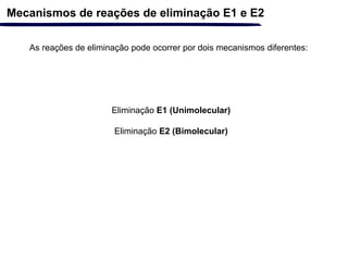 Mecanismos de reações de eliminação E1 e E2
As reações de eliminação pode ocorrer por dois mecanismos diferentes:
Eliminação E1 (Unimolecular)
Eliminação E2 (Bimolecular)
 