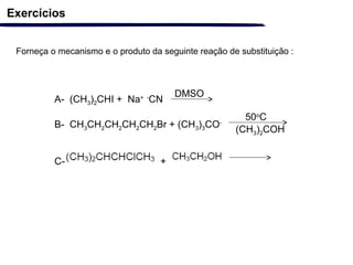 DMSO
Exercícios
Forneça o mecanismo e o produto da seguinte reação de substituição :
A- (CH3)2CHI + Na+ -
CN
B- CH3CH2CH2CH2CH2Br + (CH3)3CO-
C- +
50o
C
(CH3)2COH
 