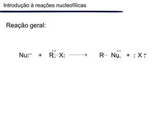Introdução à reações nucleofílicas
Reação geral:
Nu: + R X: R Nu + : X :
::
::
 
