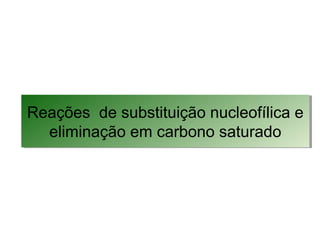 Reações de substituição nucleofílica e
eliminação em carbono saturado
Reações de substituição nucleofílica e
eliminação em carbono saturado
 