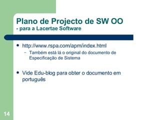 Plano de Projecto de SW OO - para a Lacertae Software http://www.rspa.com/apm/index.html   Também está lá o original do documento de Especificação de Sistema Vide Edu-blog para obter o documento em português 
