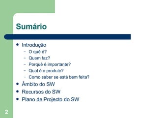 Sumário Introdução O quê é? Quem faz? Porquê é importante? Qual é o produto? Como saber se está bem feita? Âmbito do SW Recursos do SW  Plano de Projecto do SW 