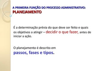A PRIMEIRA FUNÇÃO DO PROCESSO ADMINISTRATIVO:
A PRIMEIRA FUNÇÃO DO PROCESSO ADMINISTRATIVO:
PLANEJAMENTO
PLANEJAMENTO
É a determinação prévia do que deve ser feito e quais
os objetivos a atingir – decidir o que fazer, antes de
iniciar a ação.
O planejamento é descrito em
passos, fases e tipos.
 