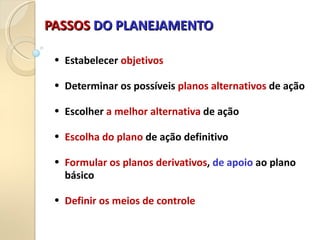 PASSOS
PASSOS DO PLANEJAMENTO
DO PLANEJAMENTO
• Estabelecer objetivos
• Determinar os possíveis planos alternativos de ação
• Escolher a melhor alternativa de ação
• Escolha do plano de ação definitivo
• Formular os planos derivativos, de apoio ao plano
básico
• Definir os meios de controle
 