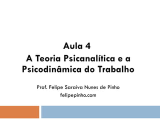   Aula 4  A Teoria Psicanalítica e a Psicodinâmica do Trabalho Prof. Felipe Saraiva Nunes de Pinho felipepinho.com 