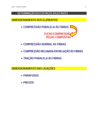 Aula 5 – Tesouras de madeira 21
DETERMINAÇÃO DOS ESFORÇOS SOLICITANTES
DIMENSIONAMENTO DOS ELEMENTOS
•
•
•
•
COMPRESSÃO PARALELA ÀS FIBRAS
FLEXO-COMPRESSÃO
PEÇAS COMPOSTAS
COMPRESSÃO NORMAL ÀS FIBRAS
COMPRESSÃO INCLINADA EM RELAÇÃO ÀS FIBRAS
TRAÇÃO PARALELA ÀS FIBRAS
DIMENSIONAMENTO DAS LIGAÇÕES
•
•
PARAFUSOS
PREGOS
 