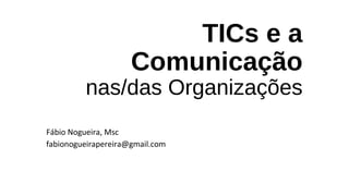 TICs e a
Comunicação
nas/das Organizações
Fábio Nogueira, Msc
fabionogueirapereira@gmail.com
 