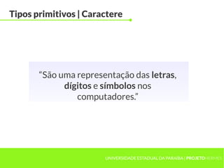 Tipos primitivos | Caractere




       “São uma representação das letras,
             dígitos e símbolos nos
                computadores.”




                       UNIVERSIDADE ESTADUAL DA PARAÍBA | PROJETOHERMES
 