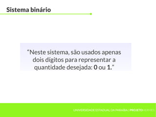 Sistema binário




       “Neste sistema, são usados apenas
         dois dígitos para representar a
         quantidade desejada: 0 ou 1.”




                       UNIVERSIDADE ESTADUAL DA PARAÍBA | PROJETOHERMES
 