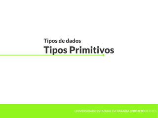 Tipos de dados
Tipos Primitivos




           UNIVERSIDADE ESTADUAL DA PARAÍBA | PROJETOHERMES
 