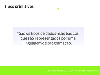 Tipos primitivos




       “São os tipos de dados mais básicos
         que são representados por uma
          linguagem de programação.”




                       UNIVERSIDADE ESTADUAL DA PARAÍBA | PROJETOHERMES
 