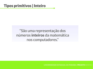 Tipos primitivos | Inteiro




         “São uma representação dos
       números inteiros da matemática
             nos computadores.”




                        UNIVERSIDADE ESTADUAL DA PARAÍBA | PROJETOHERMES
 