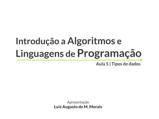 Introdução a Algoritmos e
Linguagens de Programação
                            Aula 5 | Tipos de dados




             Apresentação
       Luiz Augusto de M. Morais
 