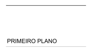 PRIMEIRO PLANO
 